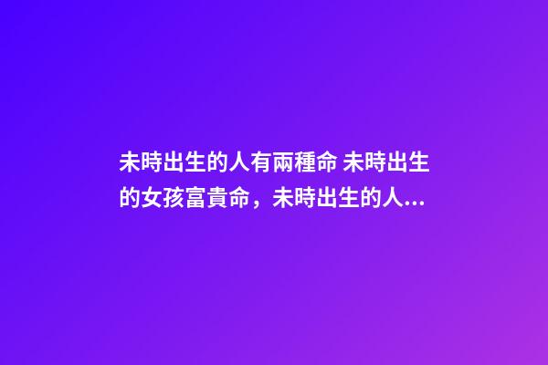 未時出生的人有兩種命 未時出生的女孩富貴命，未時出生的人有兩種命